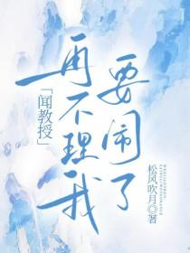 闻教授再不理我要闹了免费