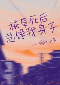 校草死后总馋我身子(1v1h)偷心小羊