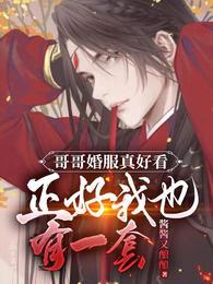 哥哥婚服真好看正好我也有一套txt