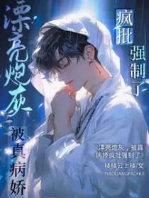 漂亮炮灰被真病娇疯批强制了TXT